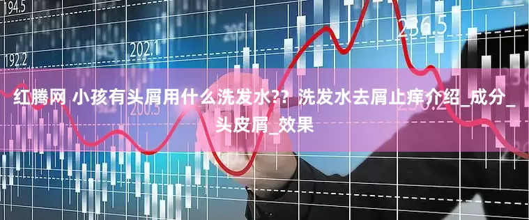 红腾网 小孩有头屑用什么洗发水?？洗发水去屑止痒介绍_成分_头皮屑_效果