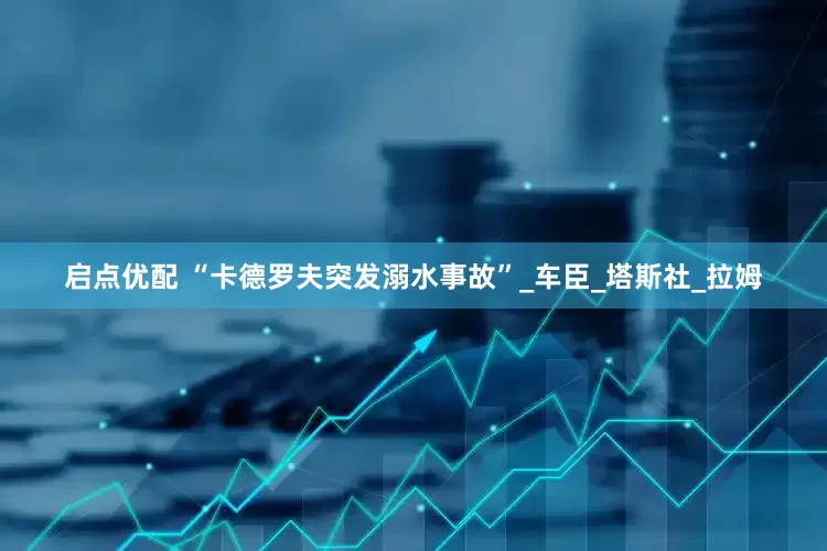 启点优配 “卡德罗夫突发溺水事故”_车臣_塔斯社_拉姆