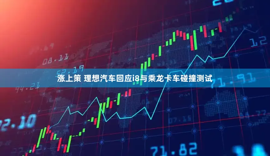 涨上策 理想汽车回应i8与乘龙卡车碰撞测试