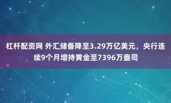 杠杆配资网 外汇储备降至3.29万亿美元，央行连续9个月增持黄金至7396万盎司