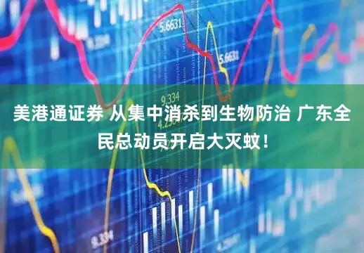美港通证券 从集中消杀到生物防治 广东全民总动员开启大灭蚊！