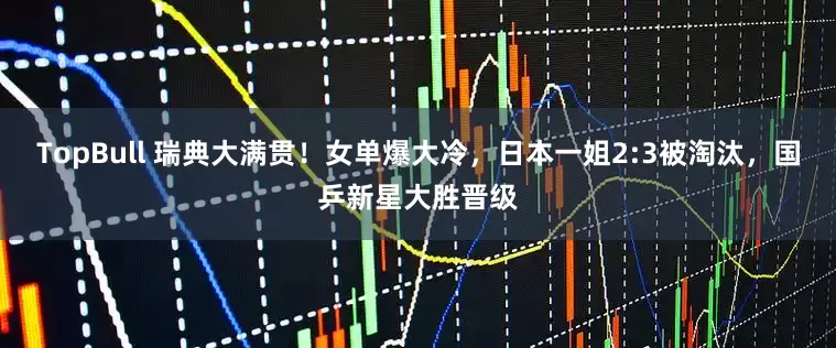 TopBull 瑞典大满贯！女单爆大冷，日本一姐2:3被淘汰，国乒新星大胜晋级