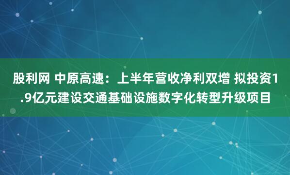 股利网 中原高速：上半年营收净利双增 拟投资1.9亿元建设交通基础设施数字化转型升级项目