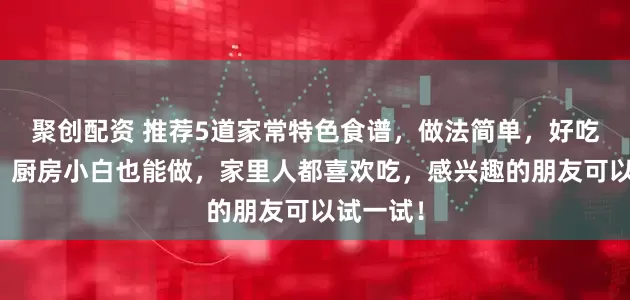 聚创配资 推荐5道家常特色食谱，做法简单，好吃又实惠，厨房小白也能做，家里人都喜欢吃，感兴趣的朋友可以试一试！