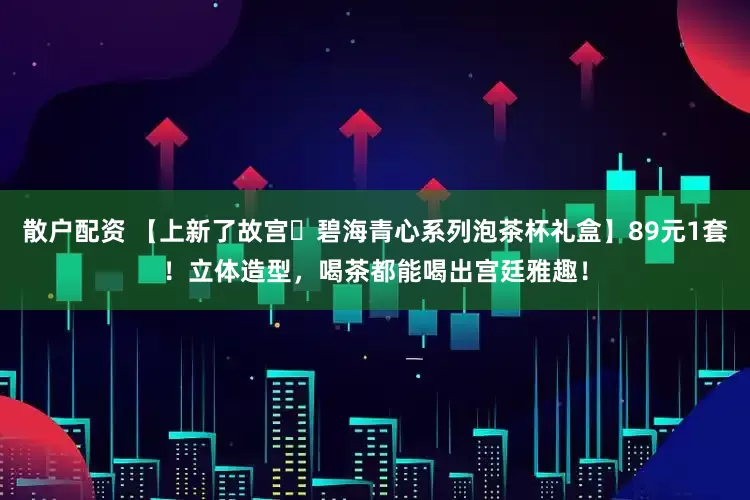 散户配资 【上新了故宫・碧海青心系列泡茶杯礼盒】89元1套！立体造型，喝茶都能喝出宫廷雅趣！