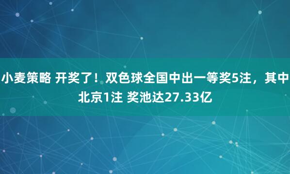 小麦策略 开奖了！双色球全国中出一等奖5注，其中北京1注 奖池达27.33亿