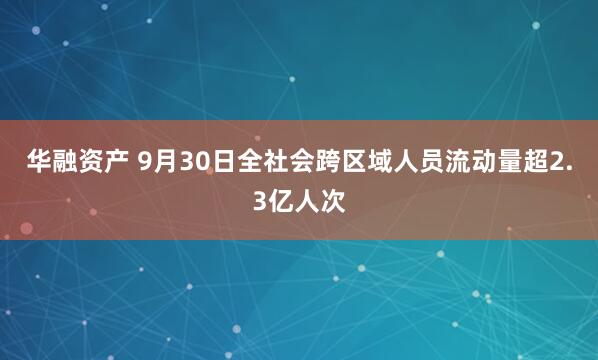 华融资产 9月30日全社会跨区域人员流动量超2.3亿人次