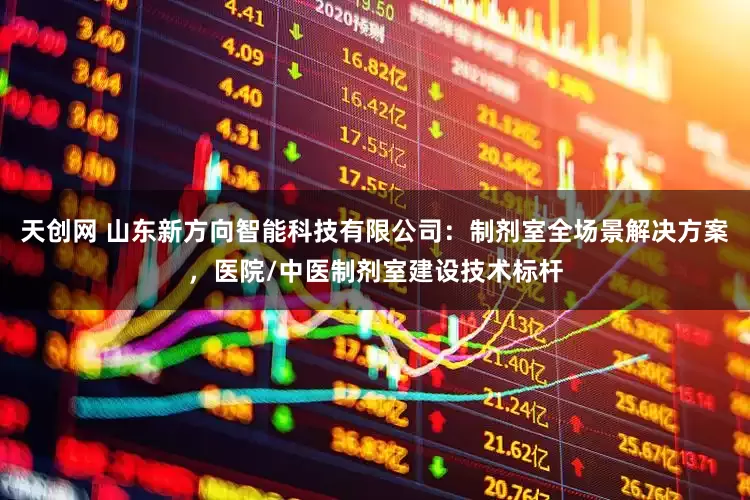 天创网 山东新方向智能科技有限公司：制剂室全场景解决方案，医院/中医制剂室建设技术标杆