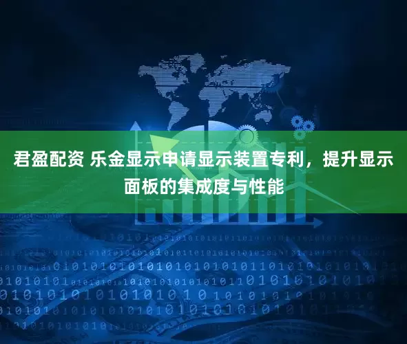 君盈配资 乐金显示申请显示装置专利，提升显示面板的集成度与性能