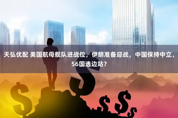 天弘优配 美国航母舰队进战位，伊朗准备迎战，中国保持中立，56国选边站？