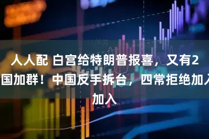 人人配 白宫给特朗普报喜，又有20国加群！中国反手拆台，四常拒绝加入