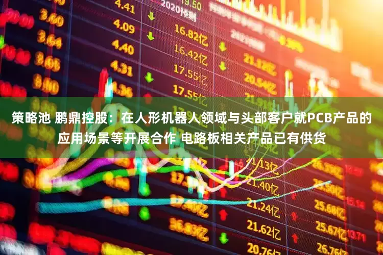 策略池 鹏鼎控股：在人形机器人领域与头部客户就PCB产品的应用场景等开展合作 电路板相关产品已有供货