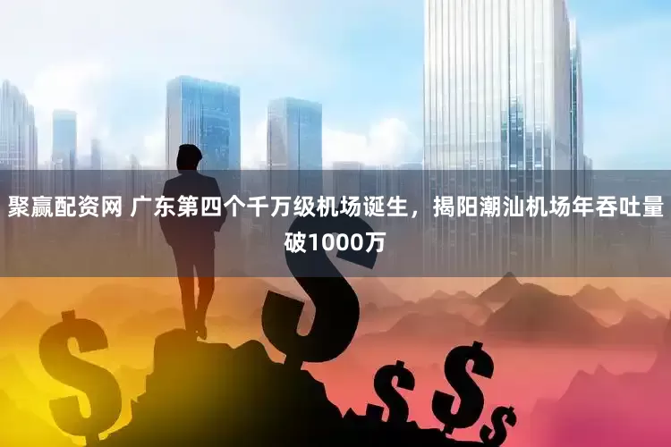 聚赢配资网 广东第四个千万级机场诞生，揭阳潮汕机场年吞吐量破1000万
