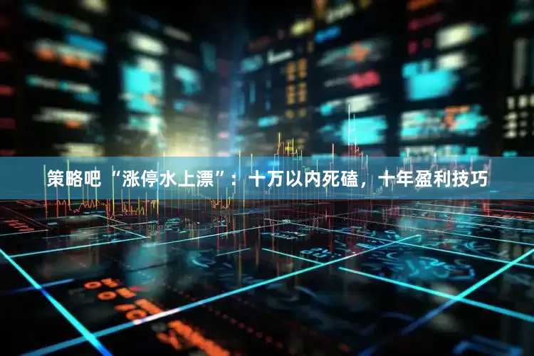 策略吧 “涨停水上漂”：十万以内死磕，十年盈利技巧