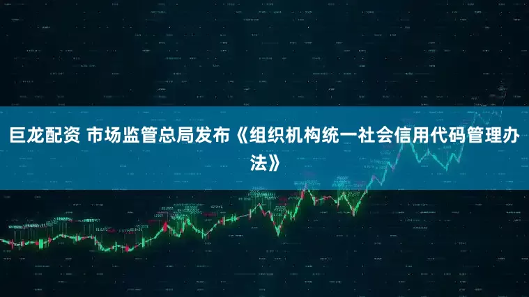 巨龙配资 市场监管总局发布《组织机构统一社会信用代码管理办法》