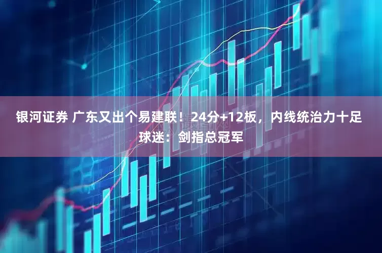 银河证券 广东又出个易建联！24分+12板，内线统治力十足 球迷：剑指总冠军