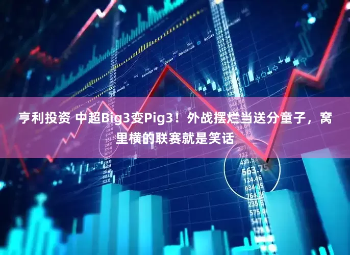 亨利投资 中超Big3变Pig3！外战摆烂当送分童子，窝里横的联赛就是笑话