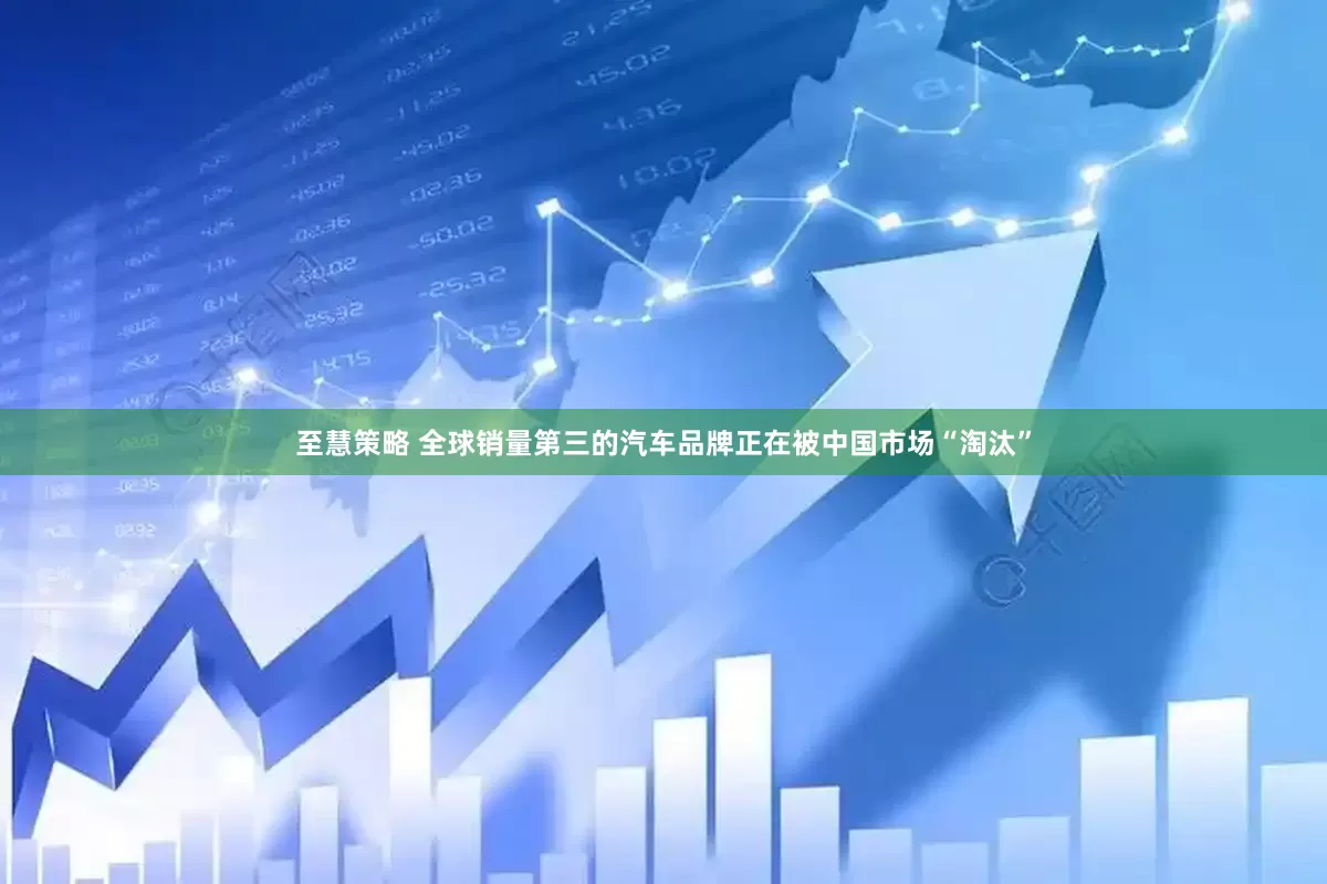 至慧策略 全球销量第三的汽车品牌正在被中国市场“淘汰”