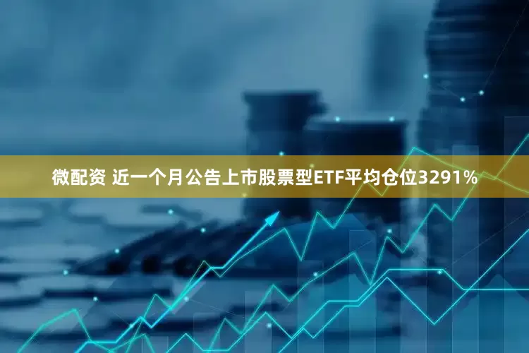 微配资 近一个月公告上市股票型ETF平均仓位3291%