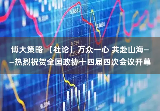 博大策略 【社论】万众一心 共赴山海——热烈祝贺全国政协十四届四次会议开幕