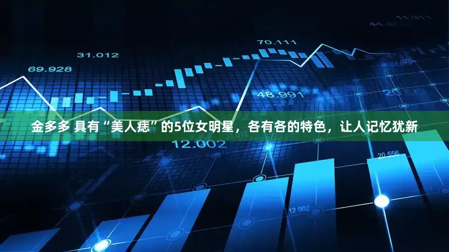 金多多 具有“美人痣”的5位女明星，各有各的特色，让人记忆犹新