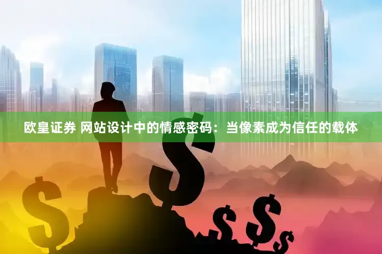 欧皇证券 网站设计中的情感密码：当像素成为信任的载体
