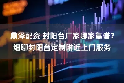 鼎泽配资 封阳台厂家哪家靠谱？细聊封阳台定制附近上门服务