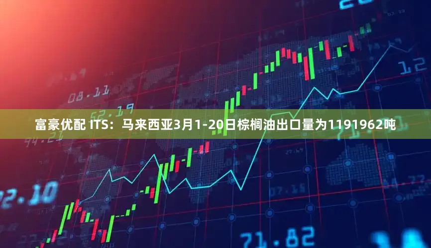 富豪优配 ITS：马来西亚3月1-20日棕榈油出口量为1191962吨